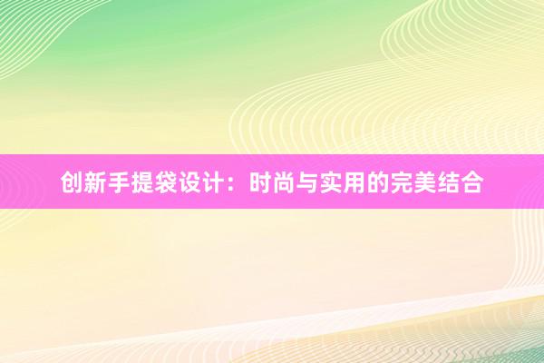 创新手提袋设计：时尚与实用的完美结合