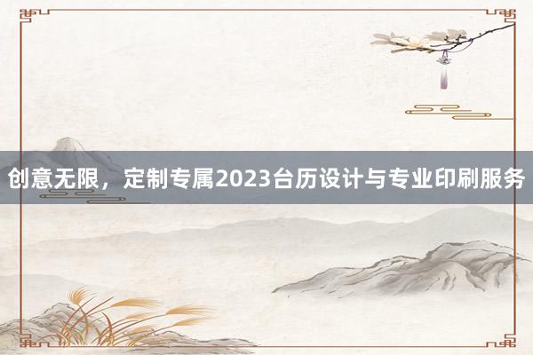 创意无限，定制专属2023台历设计与专业印刷服务