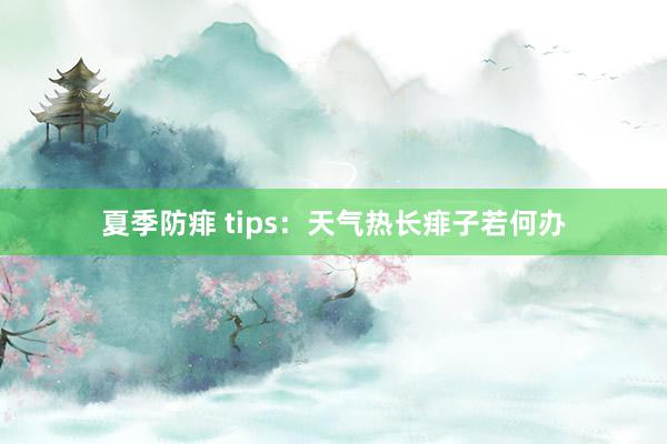 夏季防痱 tips：天气热长痱子若何办